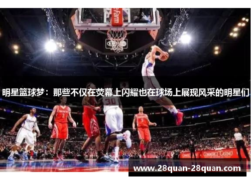明星篮球梦：那些不仅在荧幕上闪耀也在球场上展现风采的明星们